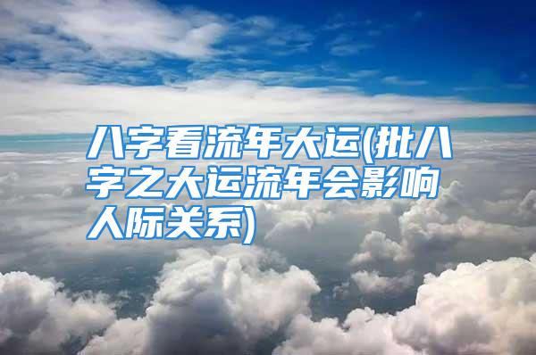 八字看流年大运(批八字之大运流年会影响人际关系)