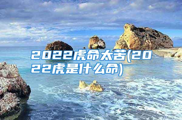 2022虎命太苦(2022虎是什么命)