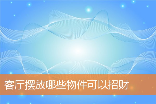 客厅摆放哪些物件可以招财(招财的东西放客厅什么地方)