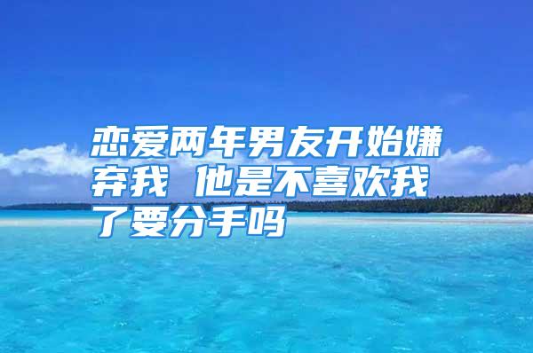 恋爱两年男友开始嫌弃我 他是不喜欢我了要分手吗