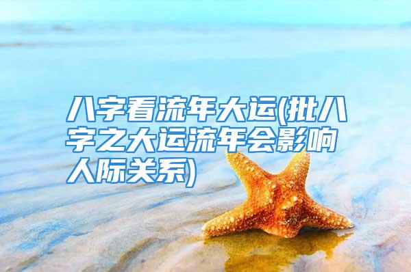 八字看流年大运(批八字之大运流年会影响人际关系)