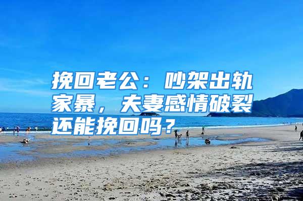 挽回老公：吵架出轨家暴，夫妻感情破裂还能挽回吗？