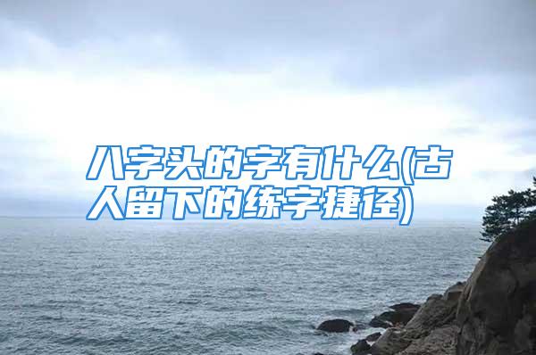 八字头的字有什么(古人留下的练字捷径)