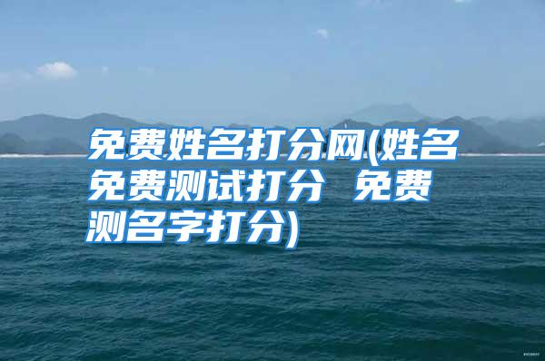 免费姓名打分网(姓名免费测试打分 免费测名字打分)