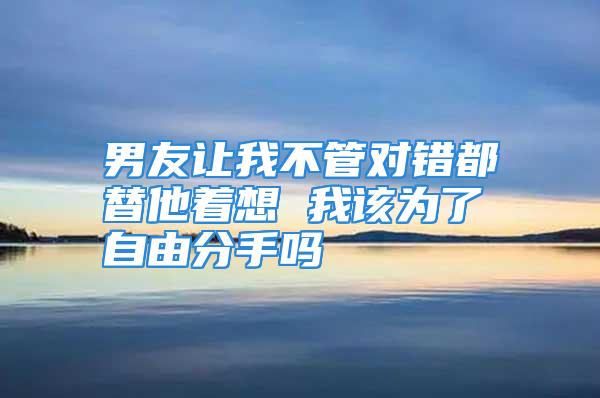 男友让我不管对错都替他着想 我该为了自由分手吗