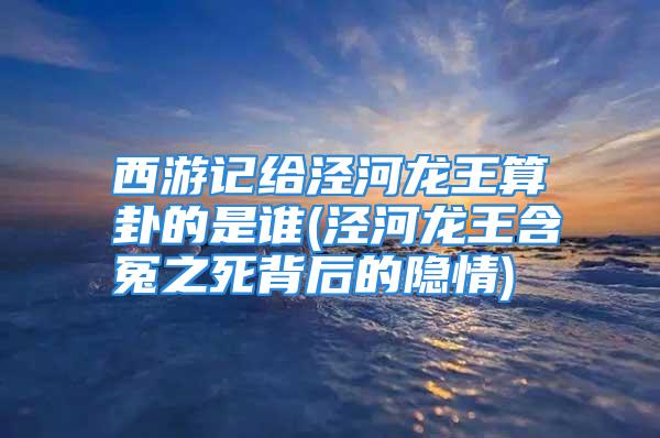 西游记给泾河龙王算卦的是谁(泾河龙王含冤之死背后的隐情)