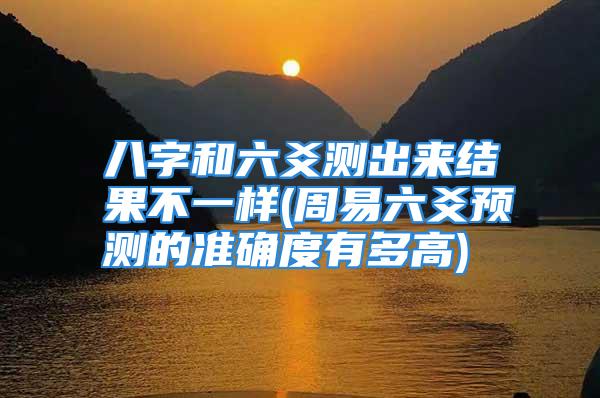 八字和六爻测出来结果不一样(周易六爻预测的准确度有多高)