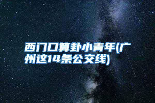 西门口算卦小青年(广州这14条公交线)