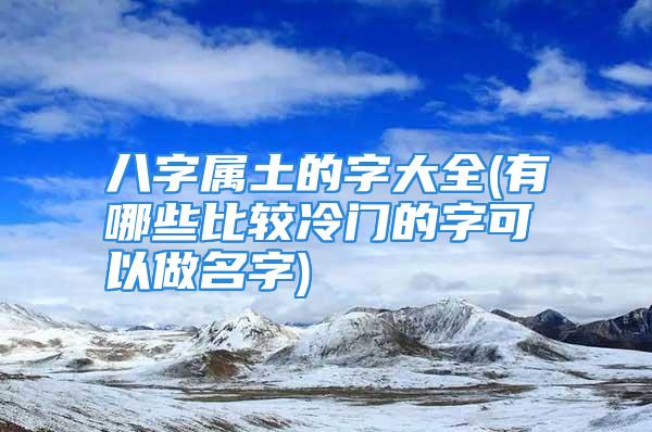 八字属土的字大全(有哪些比较冷门的字可以做名字)