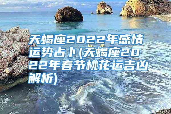 天蝎座2022年感情运势占卜(天蝎座2022年春节桃花运吉凶解析)