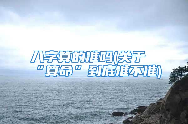 八字算的准吗(关于“算命”到底准不准)