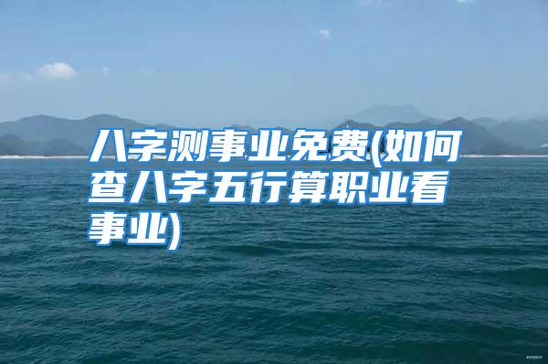 八字测事业免费(如何查八字五行算职业看事业)