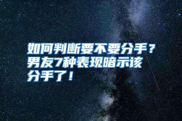 如何判断要不要分手？男友7种表现暗示该分手了！