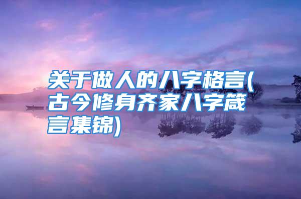 关于做人的八字格言(古今修身齐家八字箴言集锦)