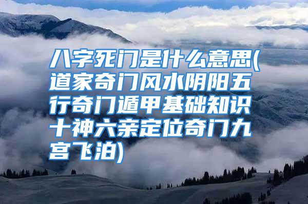 八字死门是什么意思(道家奇门风水阴阳五行奇门遁甲基础知识十神六亲定位奇门九宫飞泊)