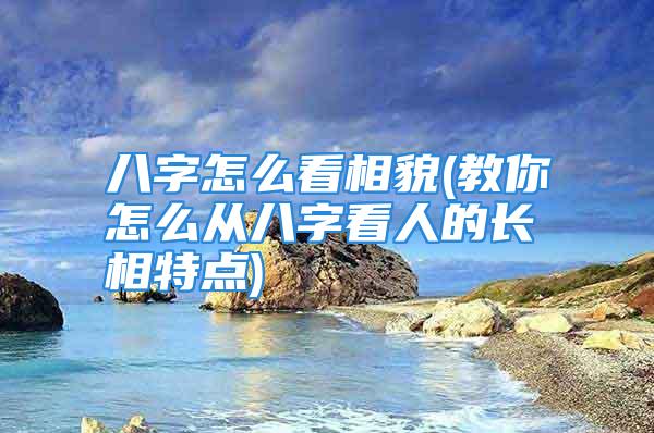 八字怎么看相貌(教你怎么从八字看人的长相特点)