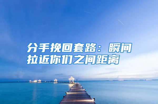 分手挽回套路：瞬间拉近你们之间距离