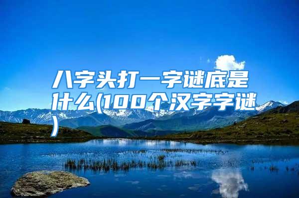 八字头打一字谜底是什么(100个汉字字谜)