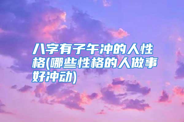 八字有子午冲的人性格(哪些性格的人做事好冲动)