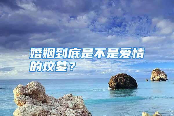 婚姻到底是不是爱情的坟墓？