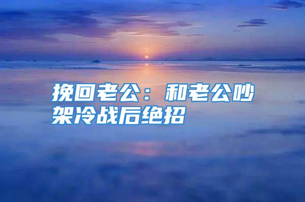 挽回老公：和老公吵架冷战后绝招