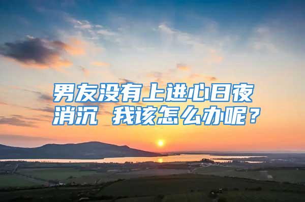 男友没有上进心日夜消沉 我该怎么办呢？