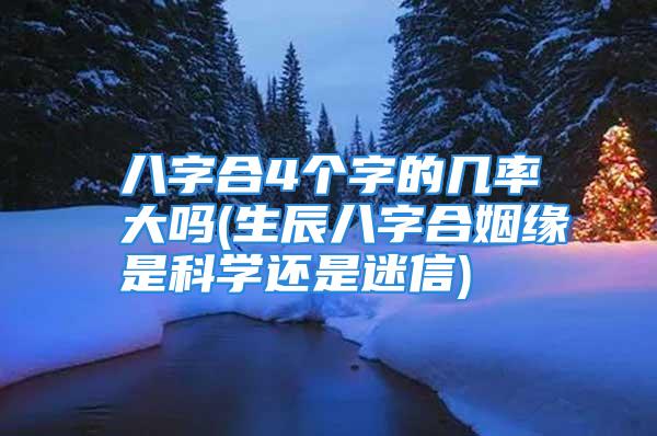 八字合4个字的几率大吗(生辰八字合姻缘是科学还是迷信)