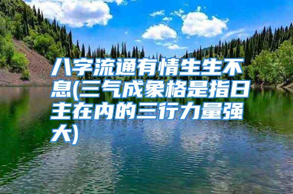 八字流通有情生生不息(三气成象格是指日主在内的三行力量强大)