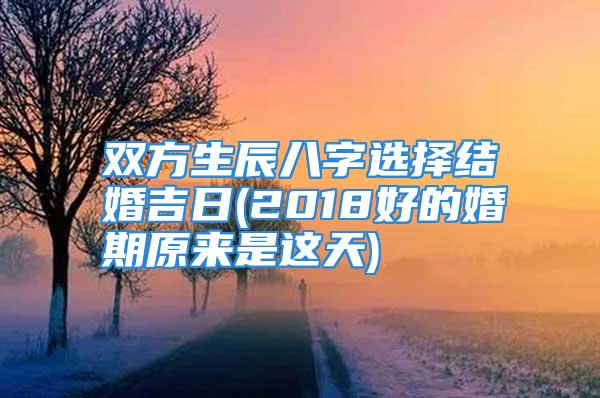 双方生辰八字选择结婚吉日(2018好的婚期原来是这天)