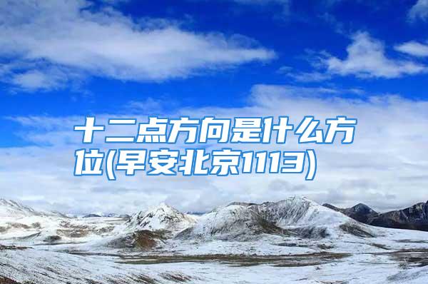 十二点方向是什么方位(早安北京1113)