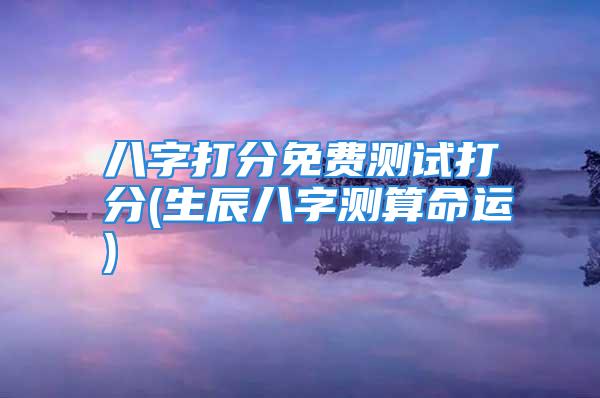 八字打分免费测试打分(生辰八字测算命运)