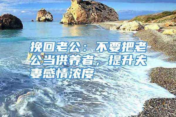 挽回老公：不要把老公当供养者，提升夫妻感情浓度