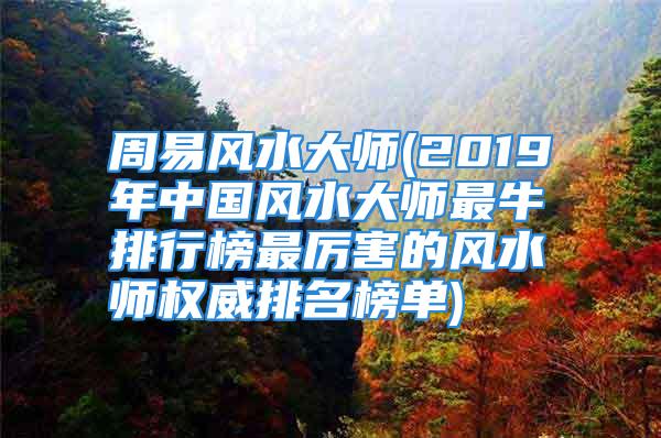 周易风水大师(2019年中国风水大师最牛排行榜最厉害的风水师权威排名榜单)