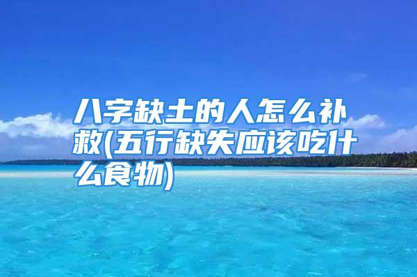 八字缺土的人怎么补救(五行缺失应该吃什么食物)