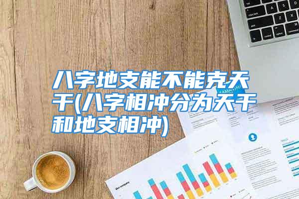 八字地支能不能克天干(八字相冲分为天干和地支相冲)