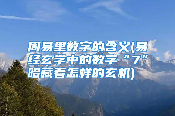 周易里数字的含义(易经玄学中的数字“7”暗藏着怎样的玄机)