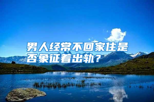 男人经常不回家住是否象征着出轨？