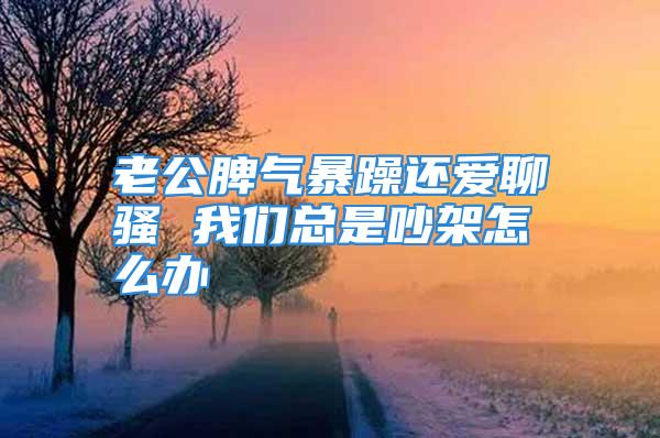 老公脾气暴躁还爱聊骚 我们总是吵架怎么办