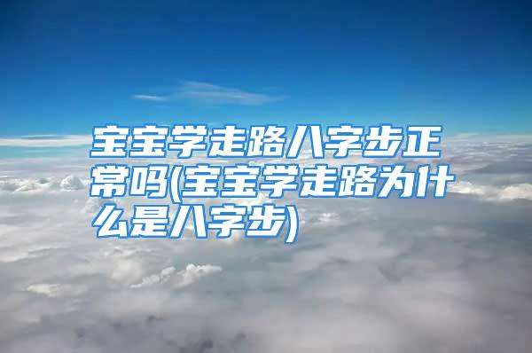 宝宝学走路八字步正常吗(宝宝学走路为什么是八字步)