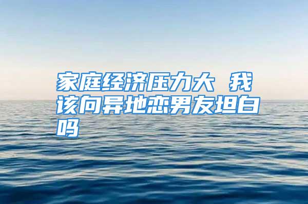 家庭经济压力大 我该向异地恋男友坦白吗