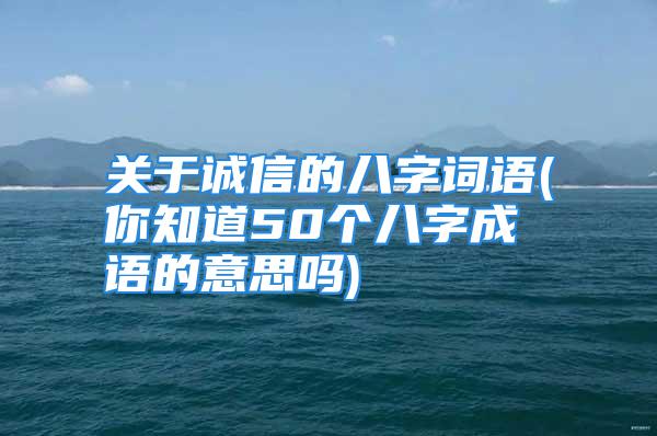 关于诚信的八字词语(你知道50个八字成语的意思吗)