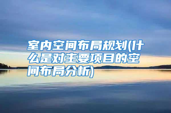 室内空间布局规划(什么是对主要项目的空间布局分析)