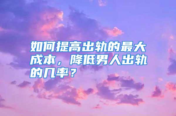 如何提高出轨的最大成本，降低男人出轨的几率？