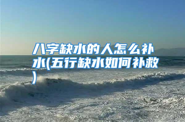 八字缺水的人怎么补水(五行缺水如何补救)