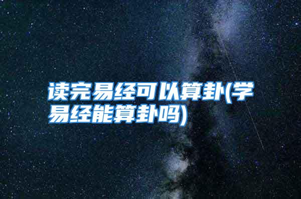 读完易经可以算卦(学易经能算卦吗)