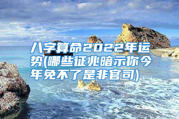 八字算命2022年运势(哪些征兆暗示你今年免不了是非官司)