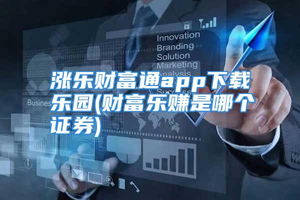 涨乐财富通app下载乐园(财富乐赚是哪个证券)