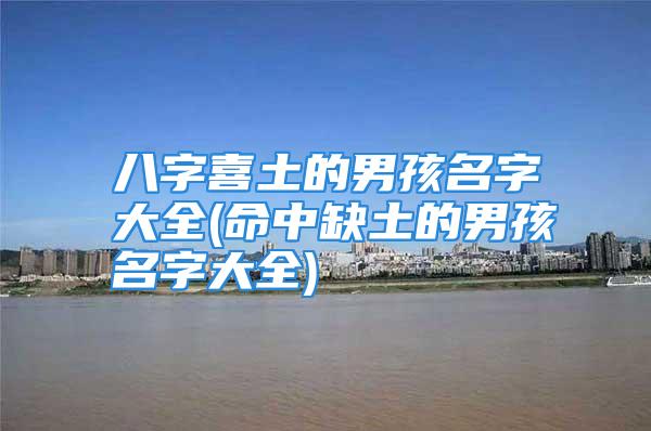 八字喜土的男孩名字大全(命中缺土的男孩名字大全)