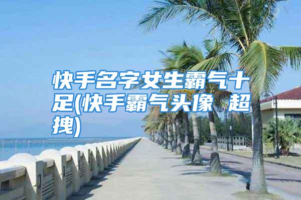 快手名字女生霸气十足(快手霸气头像 超拽)