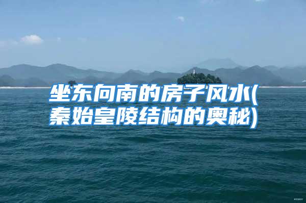 坐东向南的房子风水(秦始皇陵结构的奥秘)